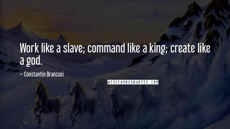 Constantin Brancusi Quotes: Work like a slave; command like a king; create like a god.