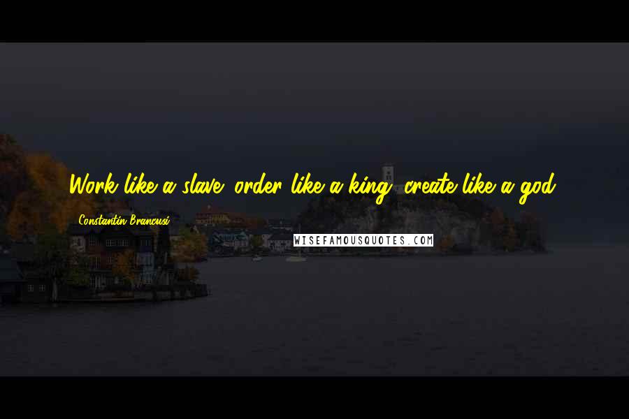 Constantin Brancusi Quotes: Work like a slave; order like a king; create like a god.