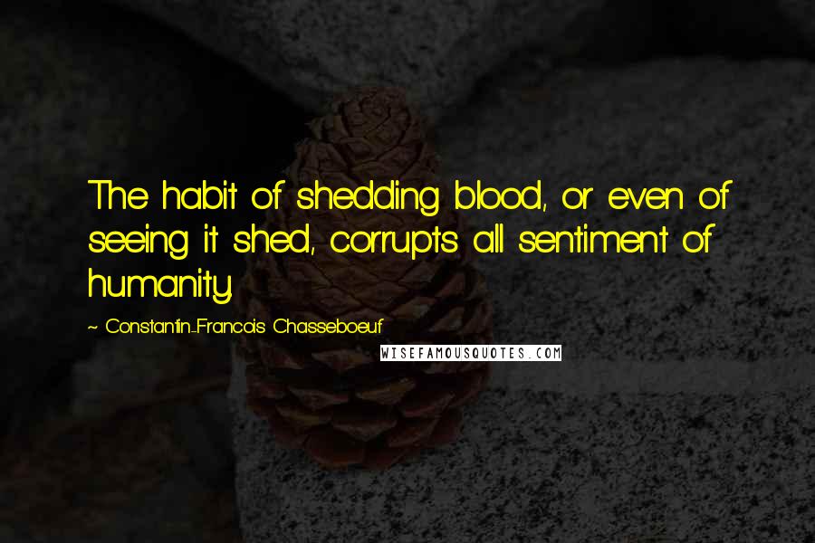 Constantin-Francois Chasseboeuf Quotes: The habit of shedding blood, or even of seeing it shed, corrupts all sentiment of humanity.