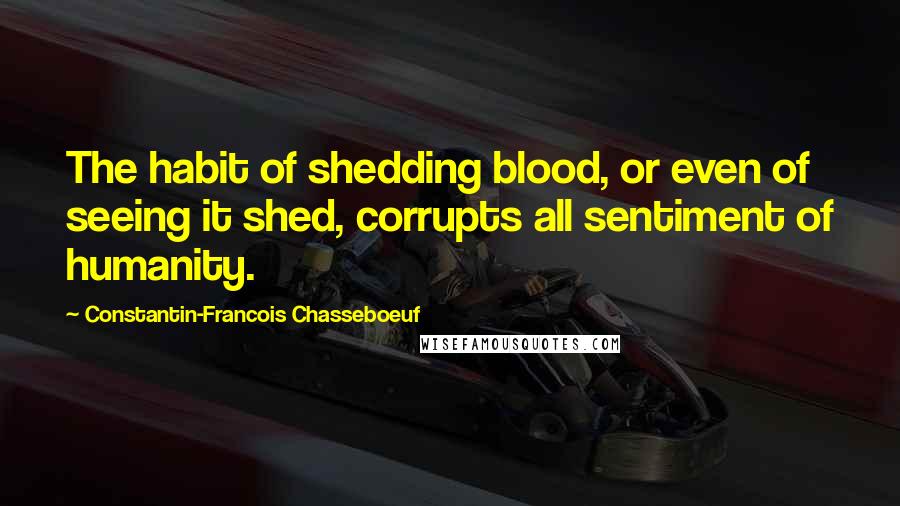 Constantin-Francois Chasseboeuf Quotes: The habit of shedding blood, or even of seeing it shed, corrupts all sentiment of humanity.