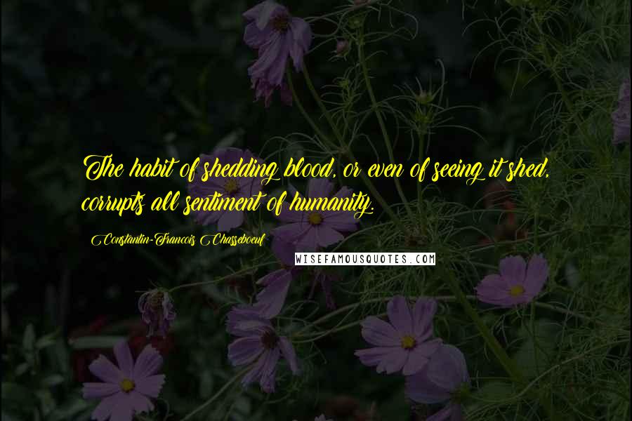 Constantin-Francois Chasseboeuf Quotes: The habit of shedding blood, or even of seeing it shed, corrupts all sentiment of humanity.