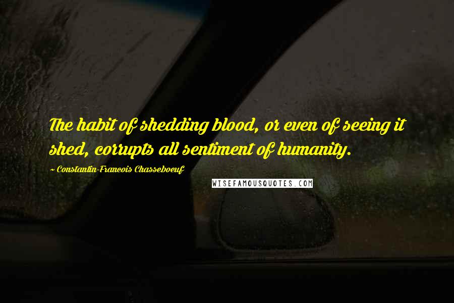 Constantin-Francois Chasseboeuf Quotes: The habit of shedding blood, or even of seeing it shed, corrupts all sentiment of humanity.