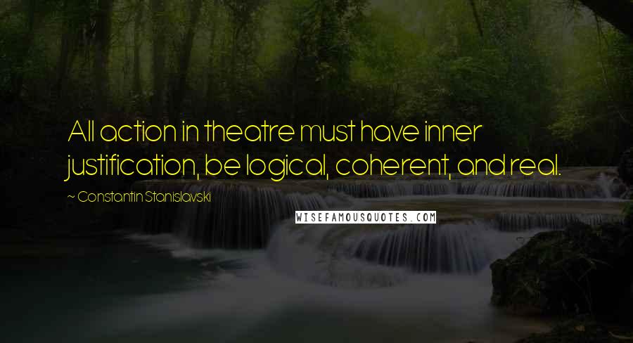 Constantin Stanislavski Quotes: All action in theatre must have inner justification, be logical, coherent, and real.