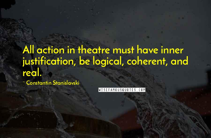 Constantin Stanislavski Quotes: All action in theatre must have inner justification, be logical, coherent, and real.