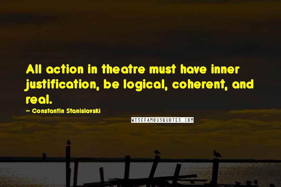 Constantin Stanislavski Quotes: All action in theatre must have inner justification, be logical, coherent, and real.