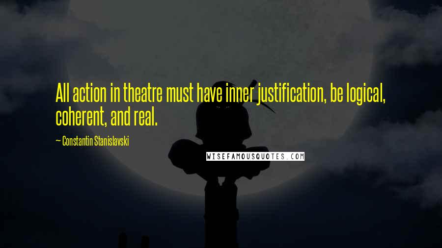 Constantin Stanislavski Quotes: All action in theatre must have inner justification, be logical, coherent, and real.