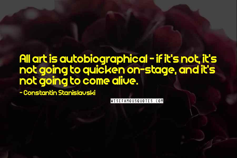 Constantin Stanislavski Quotes: All art is autobiographical - if it's not, it's not going to quicken on-stage, and it's not going to come alive.