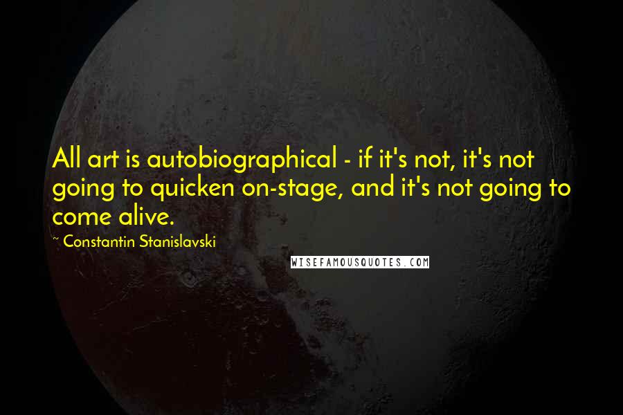 Constantin Stanislavski Quotes: All art is autobiographical - if it's not, it's not going to quicken on-stage, and it's not going to come alive.
