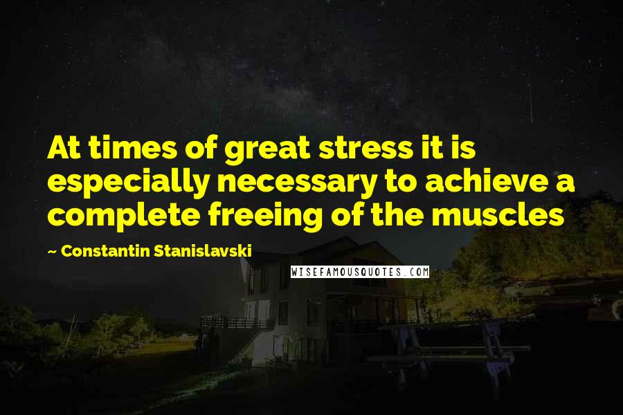 Constantin Stanislavski Quotes: At times of great stress it is especially necessary to achieve a complete freeing of the muscles