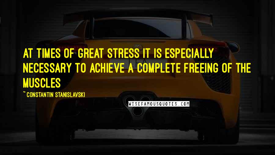 Constantin Stanislavski Quotes: At times of great stress it is especially necessary to achieve a complete freeing of the muscles