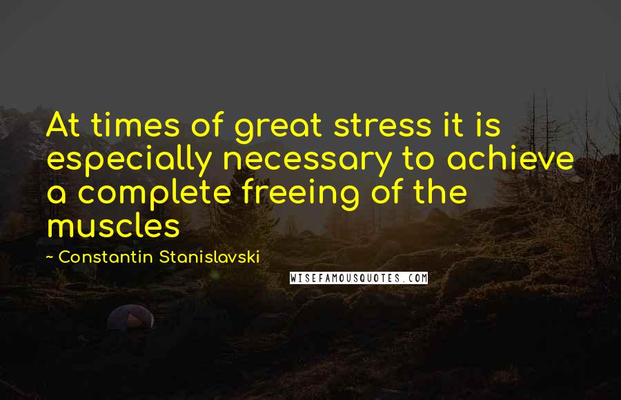 Constantin Stanislavski Quotes: At times of great stress it is especially necessary to achieve a complete freeing of the muscles