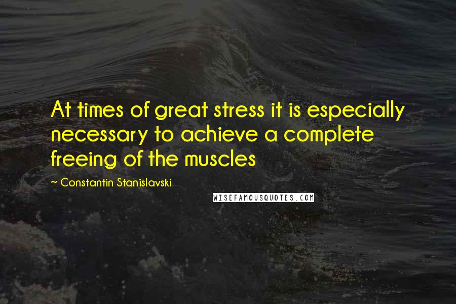 Constantin Stanislavski Quotes: At times of great stress it is especially necessary to achieve a complete freeing of the muscles