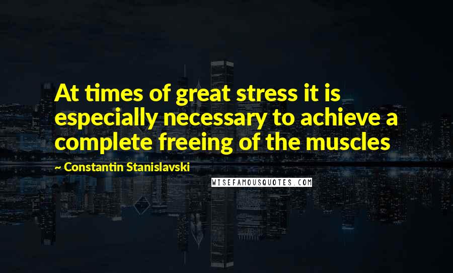 Constantin Stanislavski Quotes: At times of great stress it is especially necessary to achieve a complete freeing of the muscles