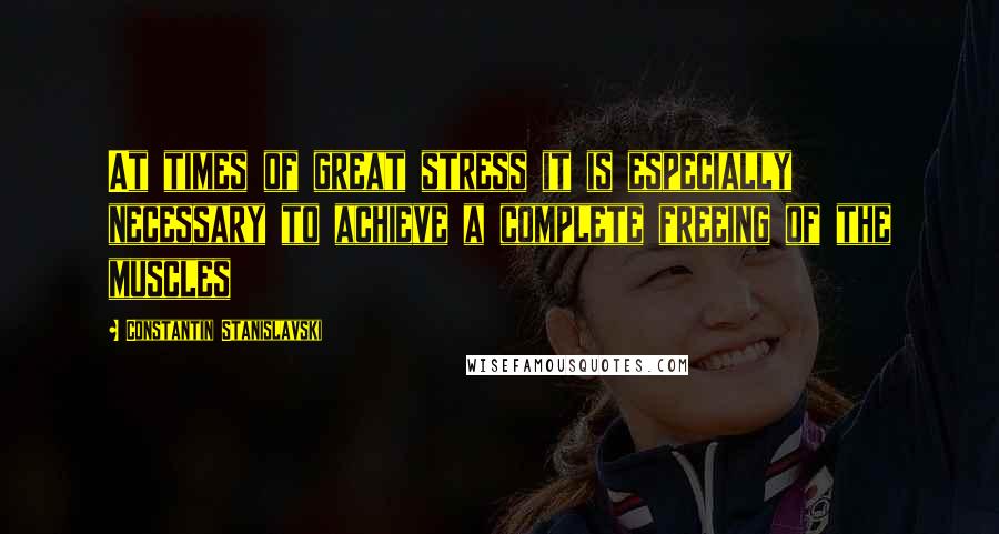 Constantin Stanislavski Quotes: At times of great stress it is especially necessary to achieve a complete freeing of the muscles