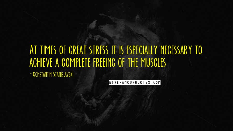 Constantin Stanislavski Quotes: At times of great stress it is especially necessary to achieve a complete freeing of the muscles