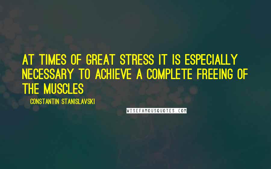 Constantin Stanislavski Quotes: At times of great stress it is especially necessary to achieve a complete freeing of the muscles