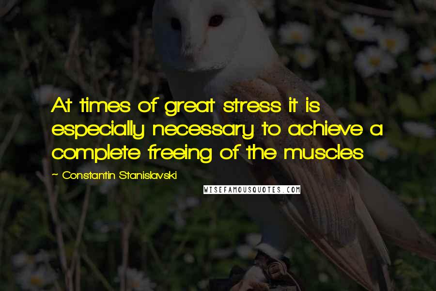 Constantin Stanislavski Quotes: At times of great stress it is especially necessary to achieve a complete freeing of the muscles