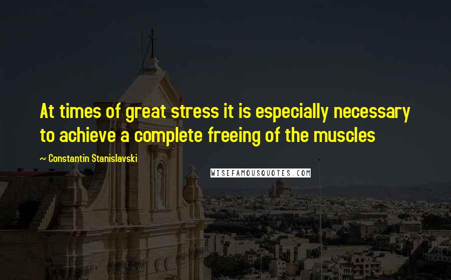 Constantin Stanislavski Quotes: At times of great stress it is especially necessary to achieve a complete freeing of the muscles