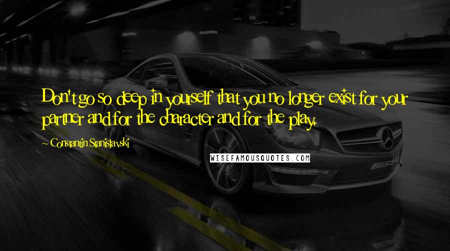 Constantin Stanislavski Quotes: Don't go so deep in yourself that you no longer exist for your partner and for the character and for the play.