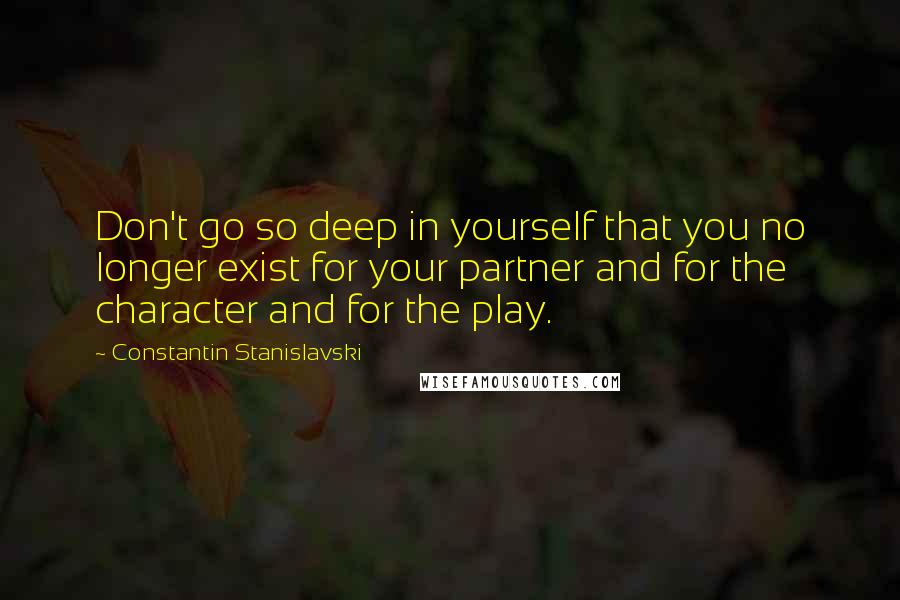 Constantin Stanislavski Quotes: Don't go so deep in yourself that you no longer exist for your partner and for the character and for the play.