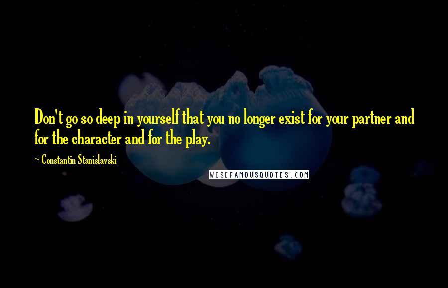 Constantin Stanislavski Quotes: Don't go so deep in yourself that you no longer exist for your partner and for the character and for the play.