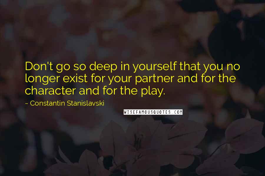 Constantin Stanislavski Quotes: Don't go so deep in yourself that you no longer exist for your partner and for the character and for the play.