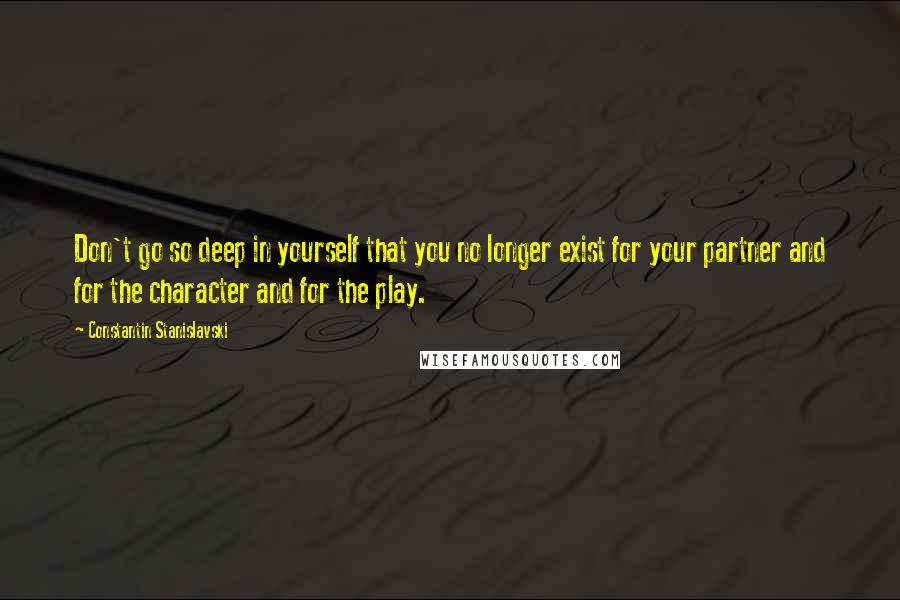 Constantin Stanislavski Quotes: Don't go so deep in yourself that you no longer exist for your partner and for the character and for the play.
