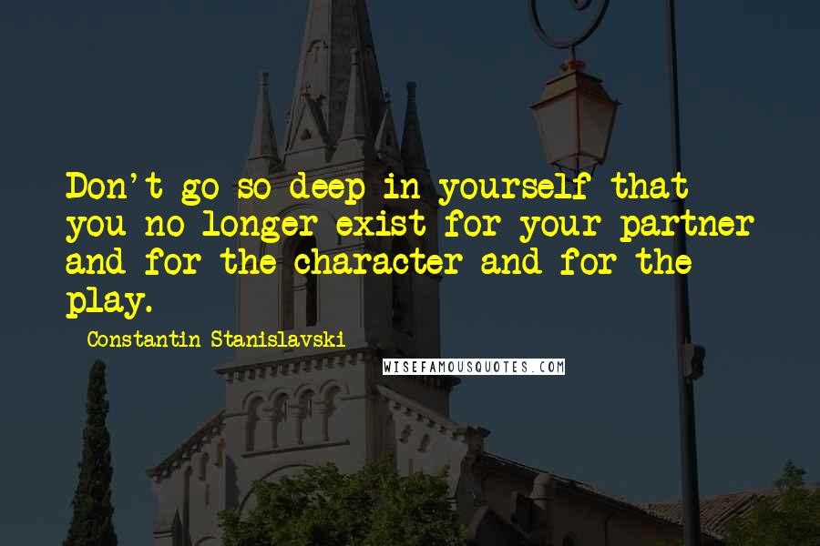 Constantin Stanislavski Quotes: Don't go so deep in yourself that you no longer exist for your partner and for the character and for the play.