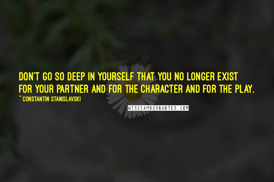 Constantin Stanislavski Quotes: Don't go so deep in yourself that you no longer exist for your partner and for the character and for the play.