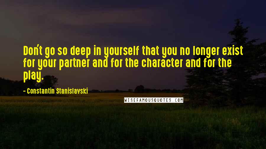 Constantin Stanislavski Quotes: Don't go so deep in yourself that you no longer exist for your partner and for the character and for the play.