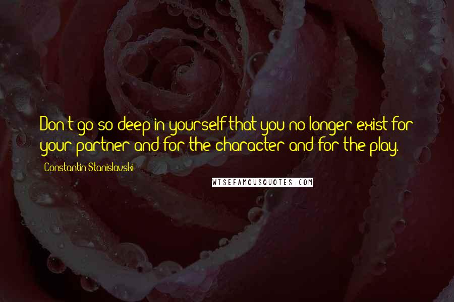 Constantin Stanislavski Quotes: Don't go so deep in yourself that you no longer exist for your partner and for the character and for the play.