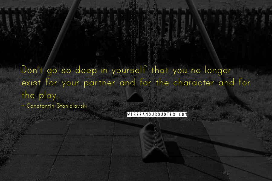 Constantin Stanislavski Quotes: Don't go so deep in yourself that you no longer exist for your partner and for the character and for the play.