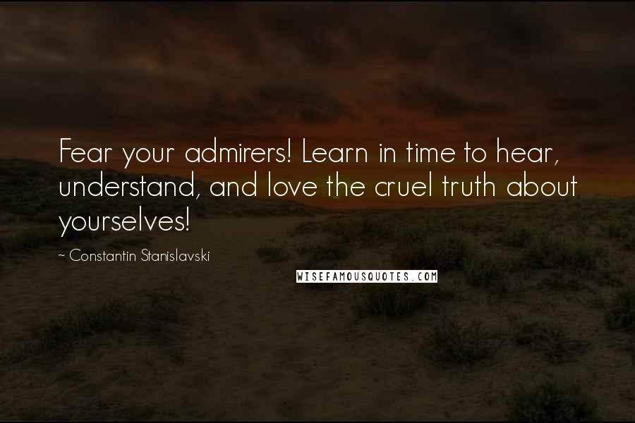 Constantin Stanislavski Quotes: Fear your admirers! Learn in time to hear, understand, and love the cruel truth about yourselves!