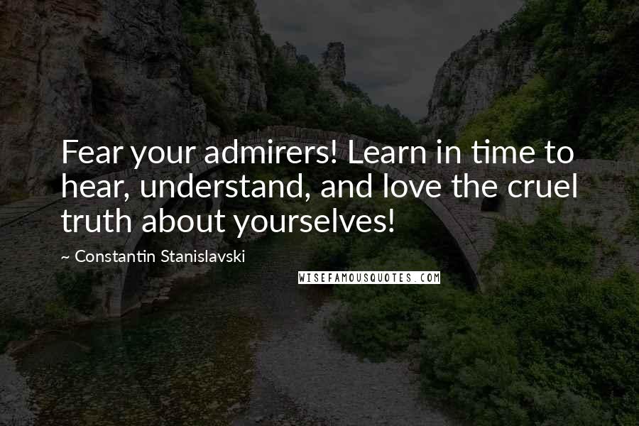 Constantin Stanislavski Quotes: Fear your admirers! Learn in time to hear, understand, and love the cruel truth about yourselves!