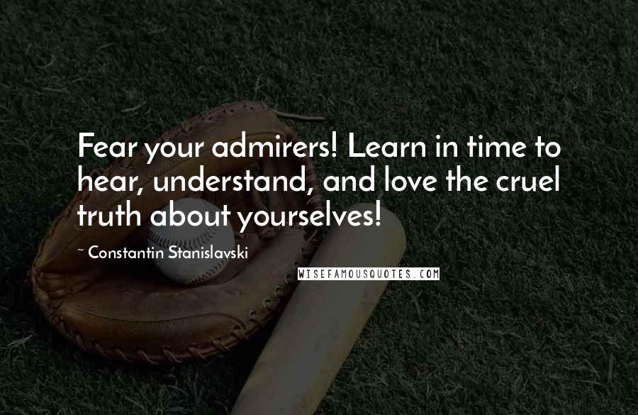 Constantin Stanislavski Quotes: Fear your admirers! Learn in time to hear, understand, and love the cruel truth about yourselves!