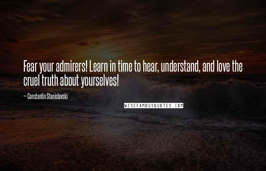 Constantin Stanislavski Quotes: Fear your admirers! Learn in time to hear, understand, and love the cruel truth about yourselves!