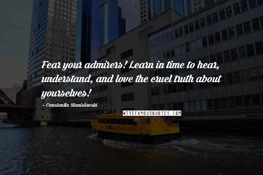 Constantin Stanislavski Quotes: Fear your admirers! Learn in time to hear, understand, and love the cruel truth about yourselves!