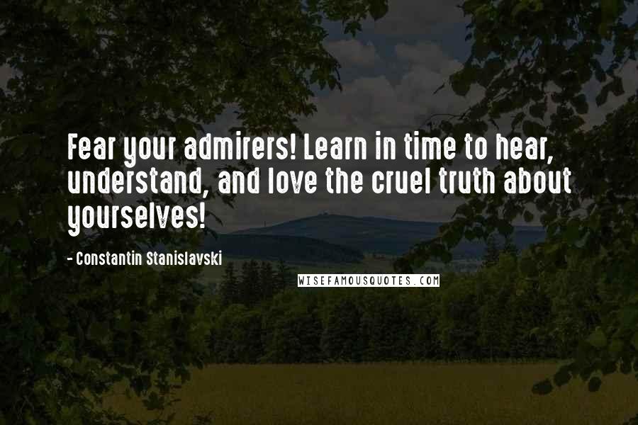 Constantin Stanislavski Quotes: Fear your admirers! Learn in time to hear, understand, and love the cruel truth about yourselves!
