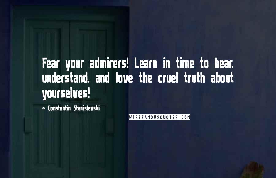 Constantin Stanislavski Quotes: Fear your admirers! Learn in time to hear, understand, and love the cruel truth about yourselves!