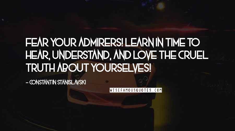 Constantin Stanislavski Quotes: Fear your admirers! Learn in time to hear, understand, and love the cruel truth about yourselves!
