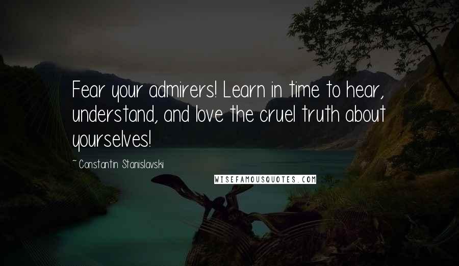 Constantin Stanislavski Quotes: Fear your admirers! Learn in time to hear, understand, and love the cruel truth about yourselves!