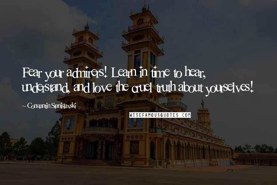 Constantin Stanislavski Quotes: Fear your admirers! Learn in time to hear, understand, and love the cruel truth about yourselves!
