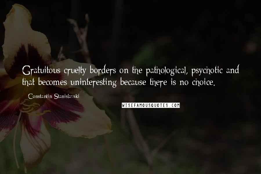 Constantin Stanislavski Quotes: Gratuitous cruelty borders on the pathological, psychotic and that becomes uninteresting because there is no choice.