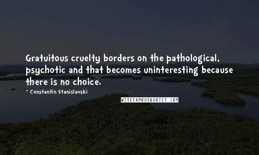 Constantin Stanislavski Quotes: Gratuitous cruelty borders on the pathological, psychotic and that becomes uninteresting because there is no choice.