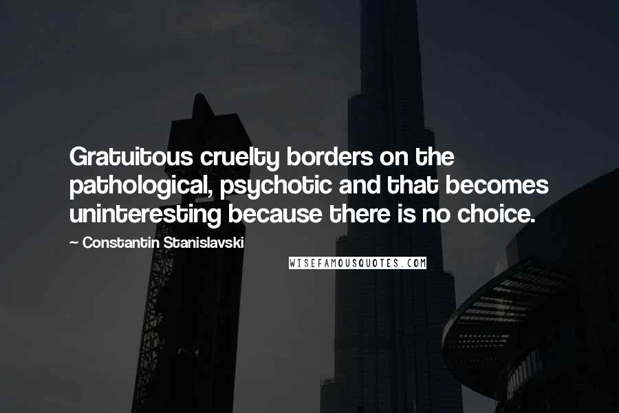 Constantin Stanislavski Quotes: Gratuitous cruelty borders on the pathological, psychotic and that becomes uninteresting because there is no choice.