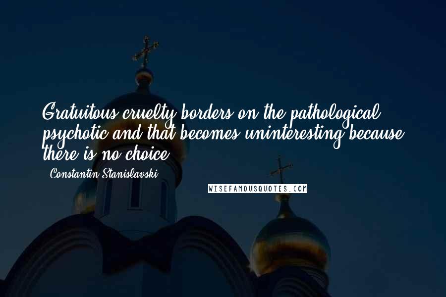 Constantin Stanislavski Quotes: Gratuitous cruelty borders on the pathological, psychotic and that becomes uninteresting because there is no choice.