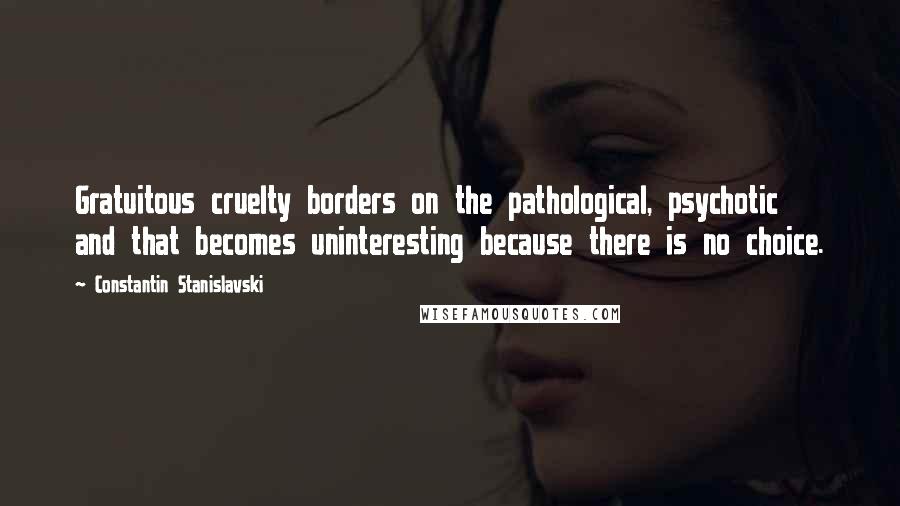 Constantin Stanislavski Quotes: Gratuitous cruelty borders on the pathological, psychotic and that becomes uninteresting because there is no choice.