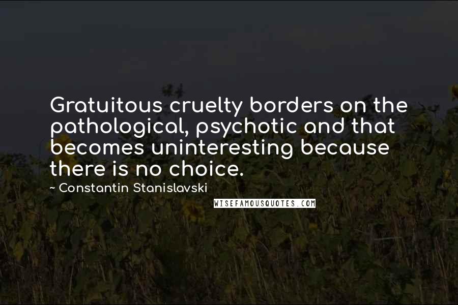 Constantin Stanislavski Quotes: Gratuitous cruelty borders on the pathological, psychotic and that becomes uninteresting because there is no choice.