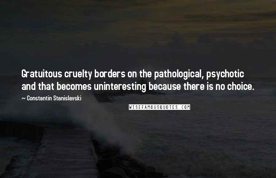 Constantin Stanislavski Quotes: Gratuitous cruelty borders on the pathological, psychotic and that becomes uninteresting because there is no choice.