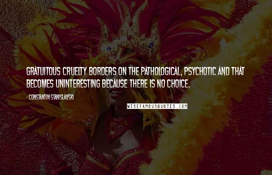 Constantin Stanislavski Quotes: Gratuitous cruelty borders on the pathological, psychotic and that becomes uninteresting because there is no choice.